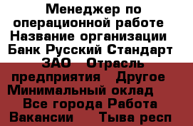 Менеджер по операционной работе › Название организации ­ Банк Русский Стандарт, ЗАО › Отрасль предприятия ­ Другое › Минимальный оклад ­ 1 - Все города Работа » Вакансии   . Тыва респ.